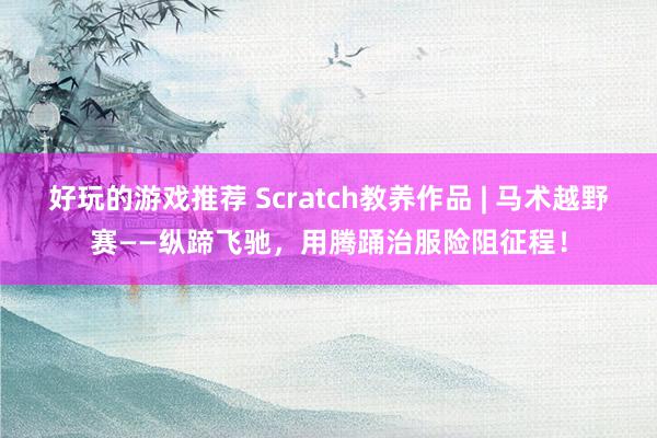 好玩的游戏推荐 Scratch教养作品 | 马术越野赛——纵蹄飞驰，用腾踊治服险阻征程！