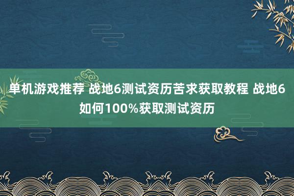 单机游戏推荐 战地6测试资历苦求获取教程 战地6如何100%获取测试资历