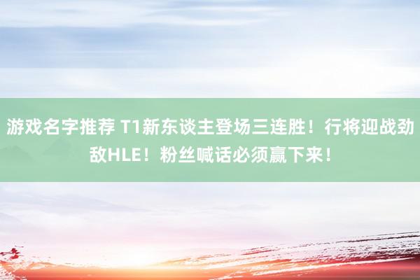 游戏名字推荐 T1新东谈主登场三连胜！行将迎战劲敌HLE！粉丝喊话必须赢下来！