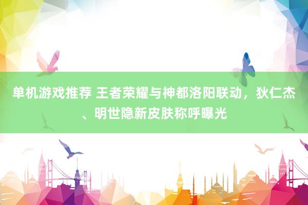 单机游戏推荐 王者荣耀与神都洛阳联动，狄仁杰、明世隐新皮肤称呼曝光