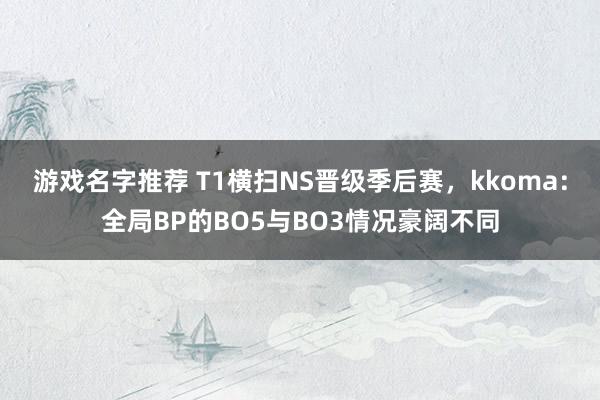 游戏名字推荐 T1横扫NS晋级季后赛，kkoma：全局BP的BO5与BO3情况豪阔不同