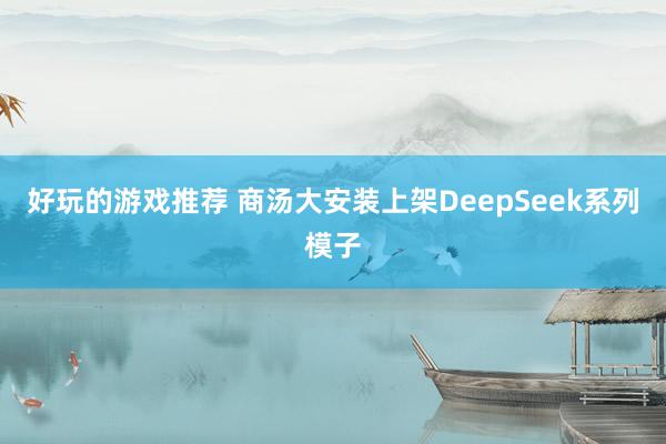 好玩的游戏推荐 商汤大安装上架DeepSeek系列模子