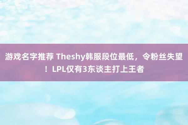 游戏名字推荐 Theshy韩服段位最低，令粉丝失望！LPL仅有3东谈主打上王者