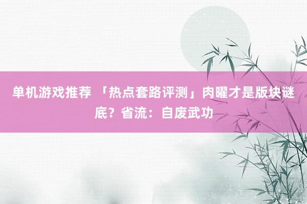 单机游戏推荐 「热点套路评测」肉曜才是版块谜底？省流：自废武功