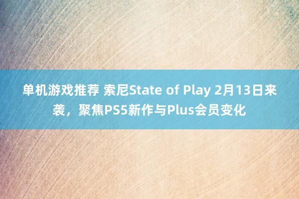 单机游戏推荐 索尼State of Play 2月13日来袭，聚焦PS5新作与Plus会员变化