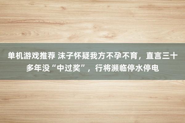 单机游戏推荐 沫子怀疑我方不孕不育，直言三十多年没“中过奖”，行将濒临停水停电