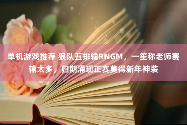 单机游戏推荐 狼队五排输RNGM，一笙称老师赛输太多，归期涌现正赛莫得新年神装