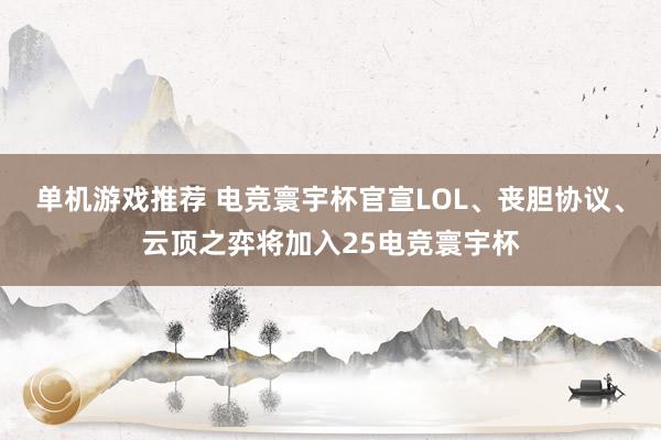 单机游戏推荐 电竞寰宇杯官宣LOL、丧胆协议、云顶之弈将加入25电竞寰宇杯