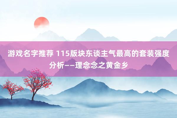 游戏名字推荐 115版块东谈主气最高的套装强度分析——理念念之黄金乡