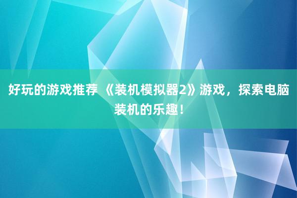 好玩的游戏推荐 《装机模拟器2》游戏，探索电脑装机的乐趣！