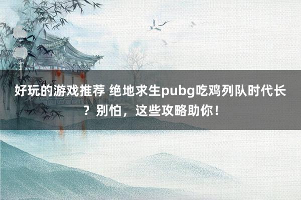 好玩的游戏推荐 绝地求生pubg吃鸡列队时代长？别怕，这些攻略助你！