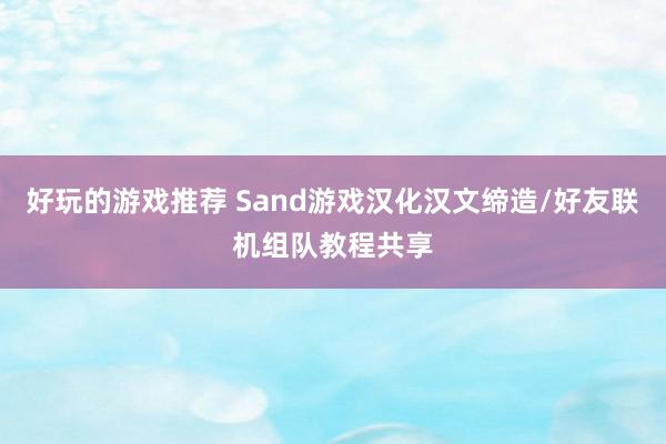 好玩的游戏推荐 Sand游戏汉化汉文缔造/好友联机组队教程共享