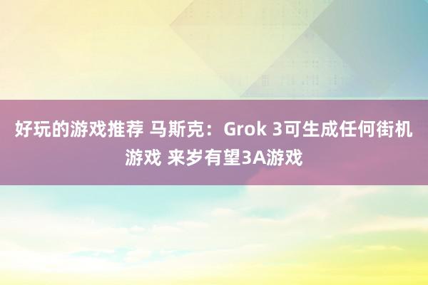 好玩的游戏推荐 马斯克：Grok 3可生成任何街机游戏 来岁有望3A游戏