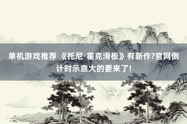 单机游戏推荐 《托尼·霍克滑板》有新作?官网倒计时示意大的要来了!