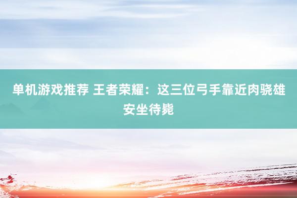 单机游戏推荐 王者荣耀：这三位弓手靠近肉骁雄安坐待毙