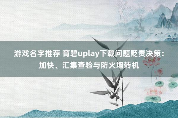 游戏名字推荐 育碧uplay下载问题贬责决策：加快、汇集查验与防火墙转机