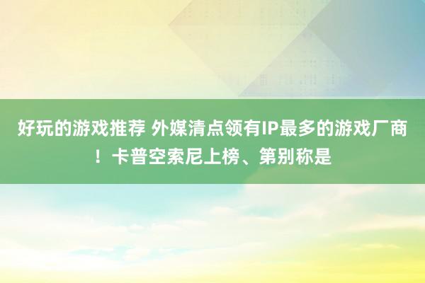 好玩的游戏推荐 外媒清点领有IP最多的游戏厂商！卡普空索尼上榜、第别称是