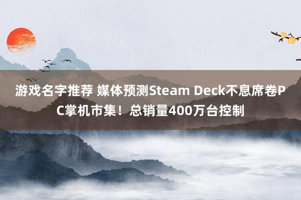 游戏名字推荐 媒体预测Steam Deck不息席卷PC掌机市集！总销量400万台控制