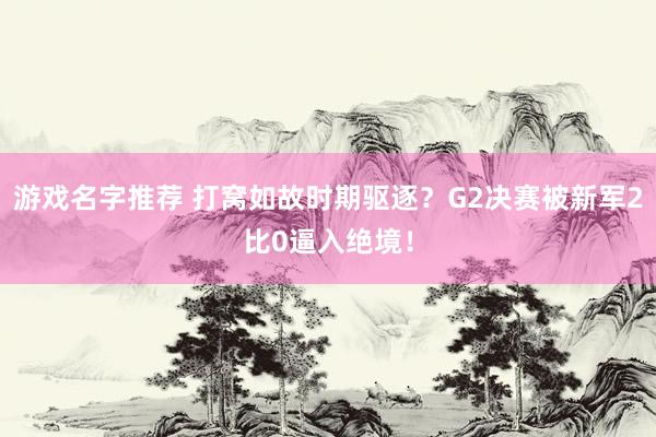 游戏名字推荐 打窝如故时期驱逐？G2决赛被新军2比0逼入绝境！