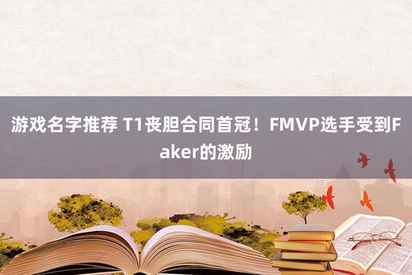 游戏名字推荐 T1丧胆合同首冠！FMVP选手受到Faker的激励