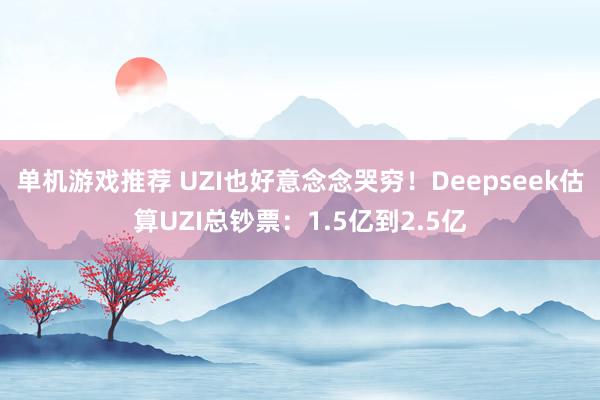 单机游戏推荐 UZI也好意念念哭穷！Deepseek估算UZI总钞票：1.5亿到2.5亿