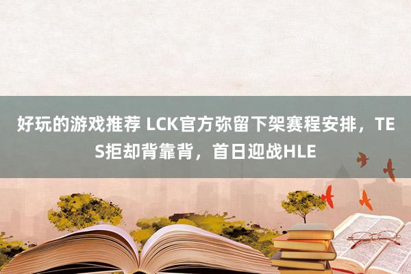 好玩的游戏推荐 LCK官方弥留下架赛程安排，TES拒却背靠背，首日迎战HLE