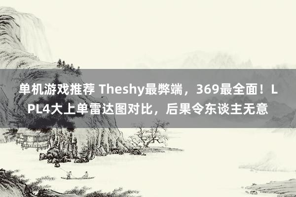 单机游戏推荐 Theshy最弊端，369最全面！LPL4大上单雷达图对比，后果令东谈主无意