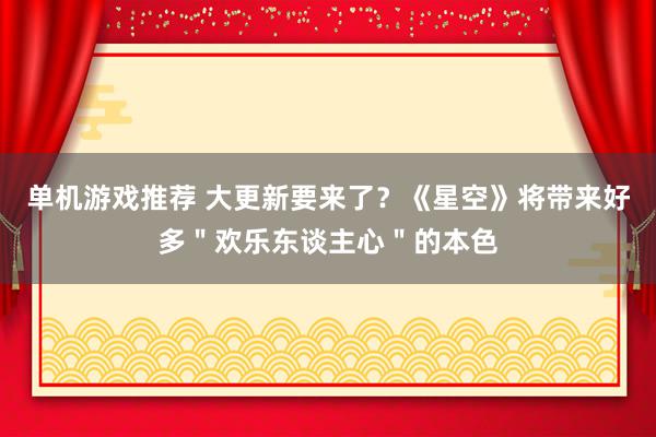 单机游戏推荐 大更新要来了？《星空》将带来好多＂欢乐东谈主心＂的本色