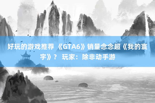 好玩的游戏推荐 《GTA6》销量念念超《我的寰宇》？ 玩家：除非动手游