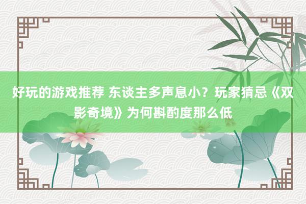 好玩的游戏推荐 东谈主多声息小？玩家猜忌《双影奇境》为何斟酌度那么低