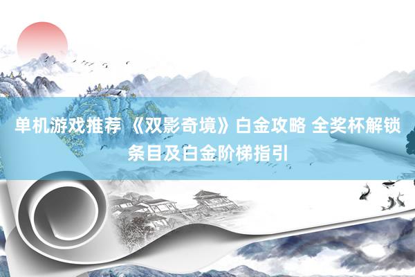 单机游戏推荐 《双影奇境》白金攻略 全奖杯解锁条目及白金阶梯指引