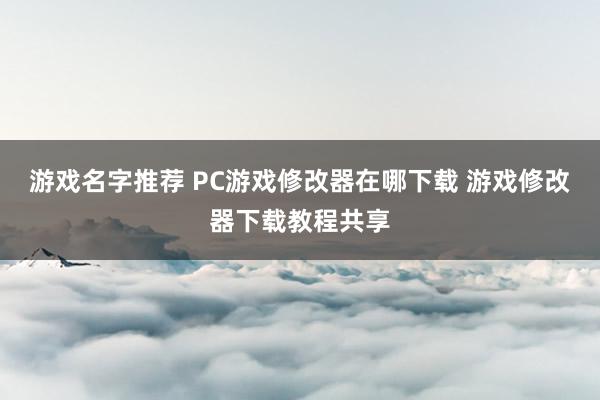 游戏名字推荐 PC游戏修改器在哪下载 游戏修改器下载教程共享