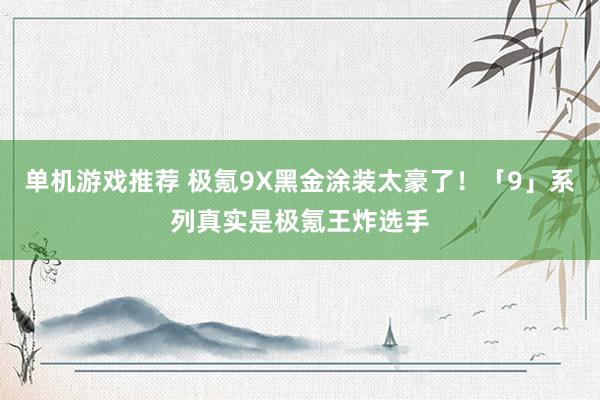 单机游戏推荐 极氪9X黑金涂装太豪了！「9」系列真实是极氪王炸选手