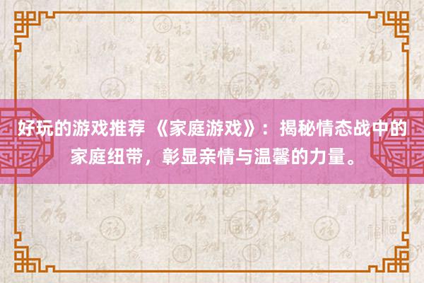 好玩的游戏推荐 《家庭游戏》：揭秘情态战中的家庭纽带，彰显亲情与温馨的力量。