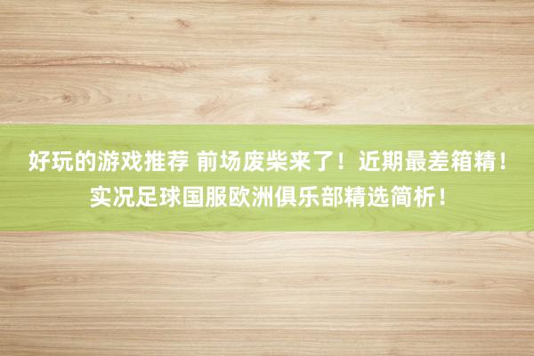 好玩的游戏推荐 前场废柴来了！近期最差箱精！实况足球国服欧洲俱乐部精选简析！