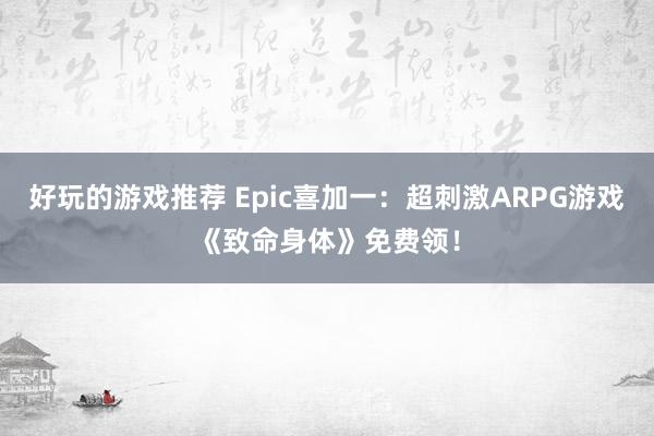 好玩的游戏推荐 Epic喜加一：超刺激ARPG游戏《致命身体》免费领！