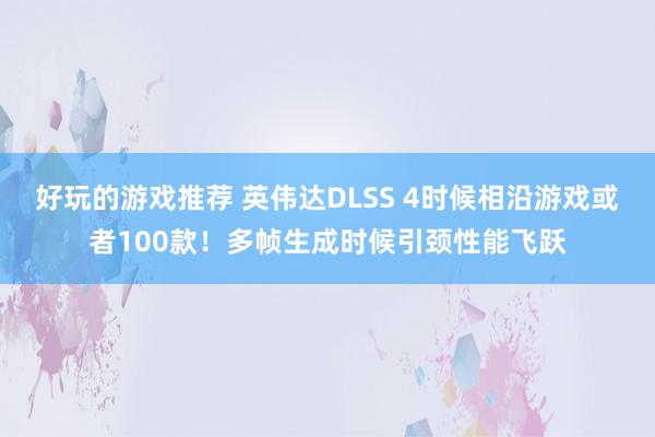 好玩的游戏推荐 英伟达DLSS 4时候相沿游戏或者100款！多帧生成时候引颈性能飞跃