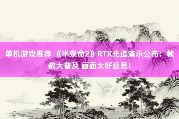 单机游戏推荐 《半条命2》RTX光追演示公布：帧数大普及 画面太好意思！