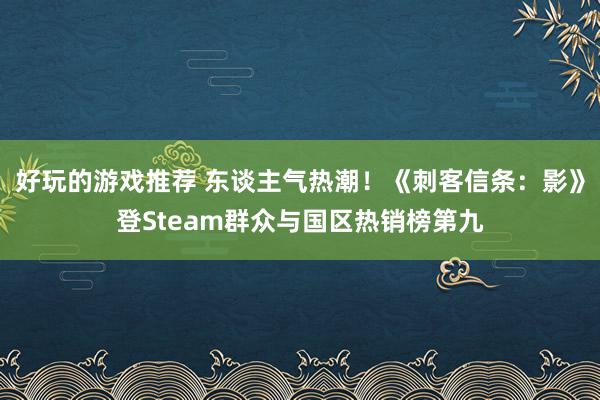 好玩的游戏推荐 东谈主气热潮！《刺客信条：影》登Steam群众与国区热销榜第九