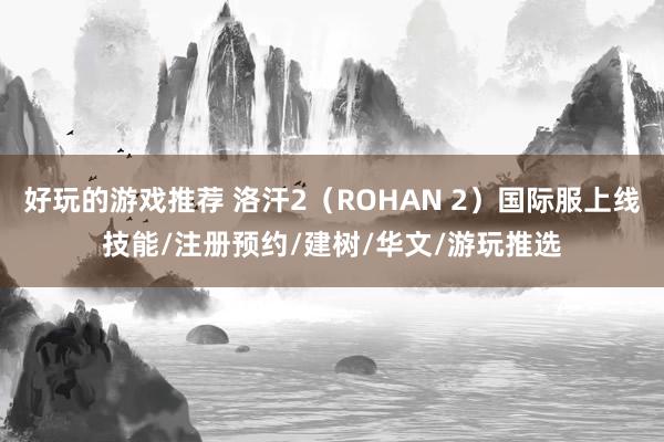 好玩的游戏推荐 洛汗2（ROHAN 2）国际服上线技能/注册预约/建树/华文/游玩推选