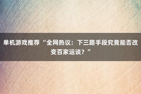 单机游戏推荐 “全网热议：下三路手段究竟能否改变百家运谈？”