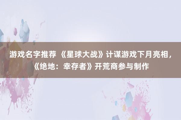 游戏名字推荐 《星球大战》计谋游戏下月亮相，《绝地：幸存者》开荒商参与制作